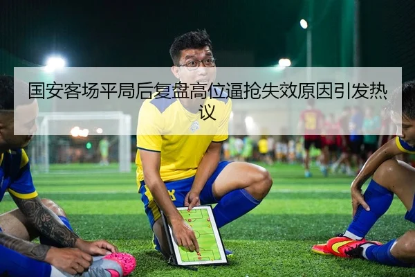 国安客场平局后复盘高位逼抢失效原因引发热议